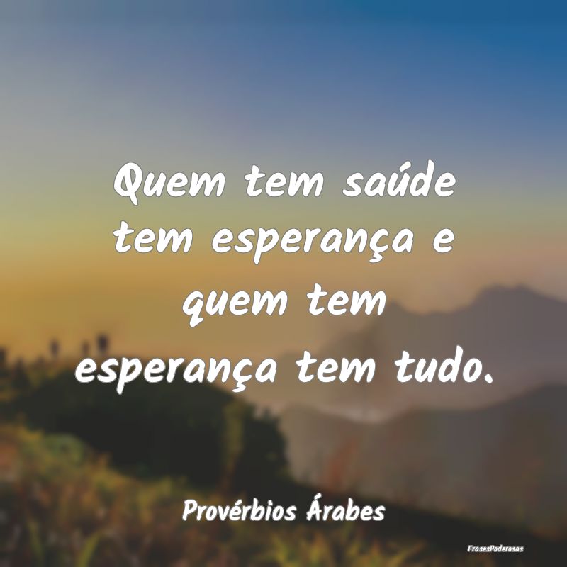 Quem tem saúde tem esperança e quem tem esperan...