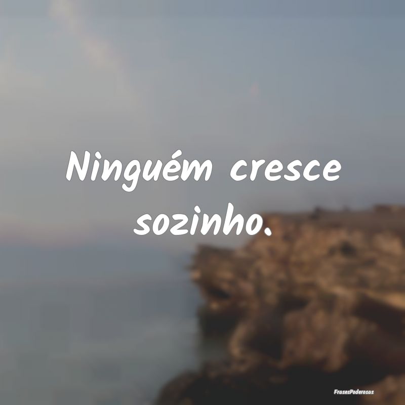 Ninguém cresce sozinho.
...