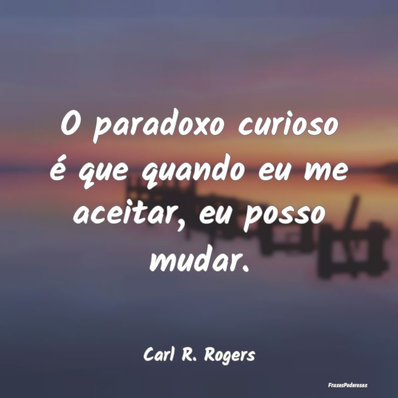 O paradoxo curioso é que quando eu me aceitar, eu...