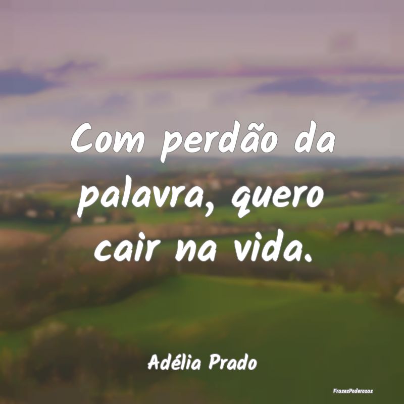 Com perdão da palavra, quero cair na vida....
