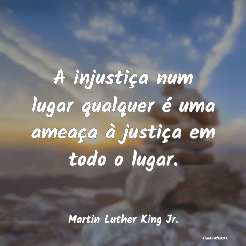 A injustiça num lugar qualquer é uma ameaça à ...