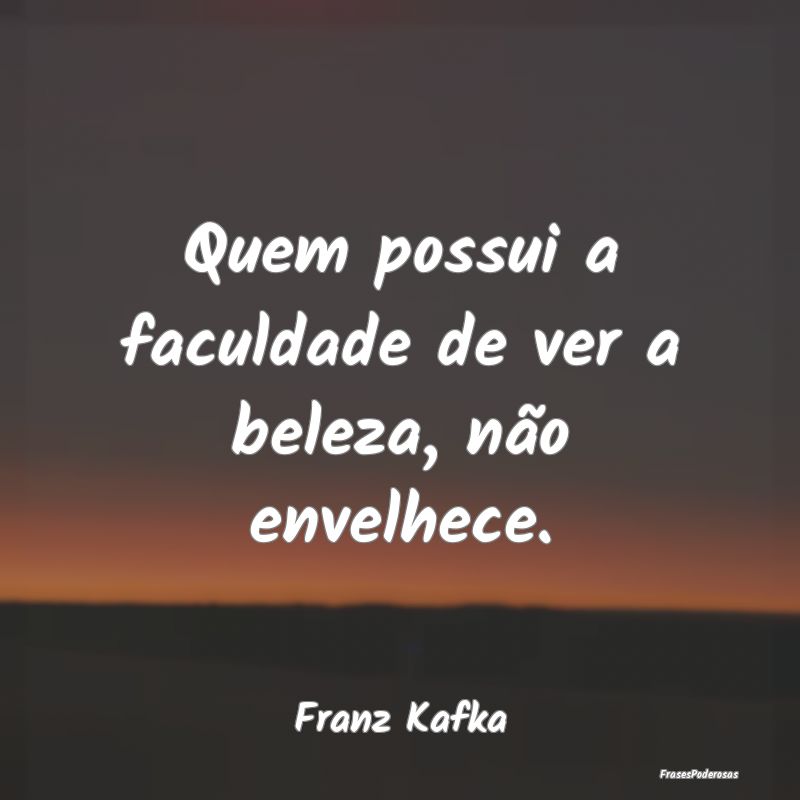 Quem possui a faculdade de ver a beleza, não enve...