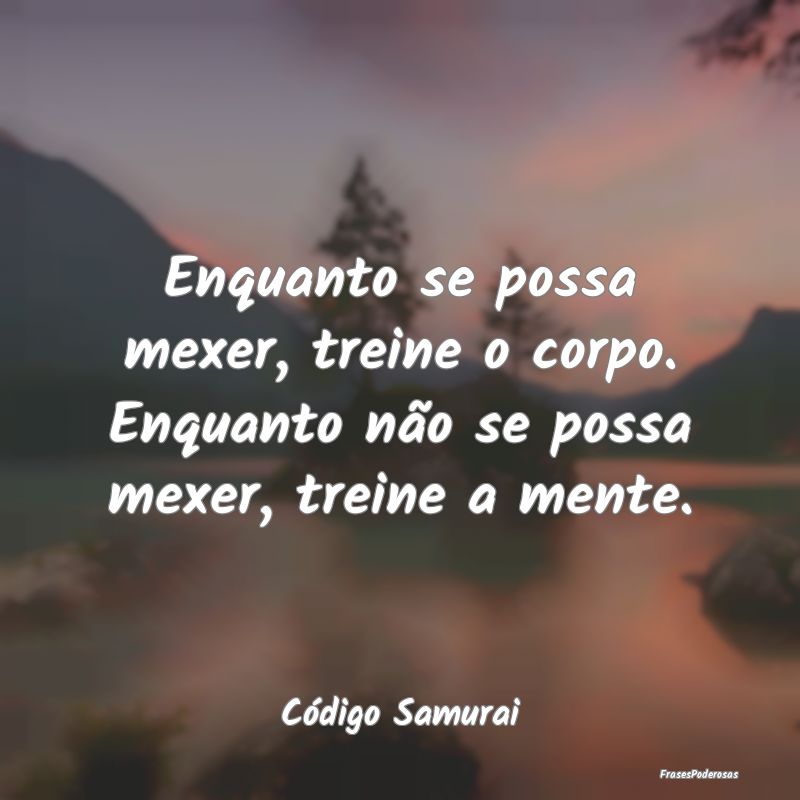Enquanto se possa mexer, treine o corpo. Enquanto ...