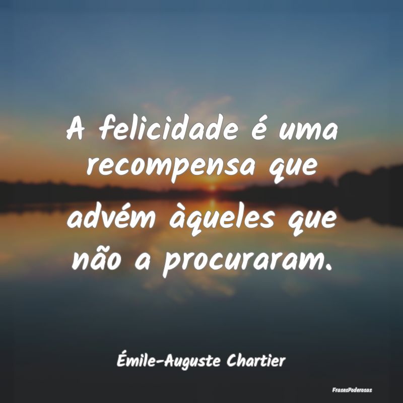 A felicidade é uma recompensa que advém àqueles...