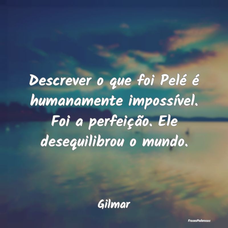 Descrever o que foi Pelé é humanamente impossív... Descrever o que foi Pelé é humanamente impossív...