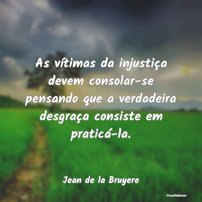 As vítimas da injustiça devem consolar-se pensan... As vítimas da injustiça devem consolar-se pensan...