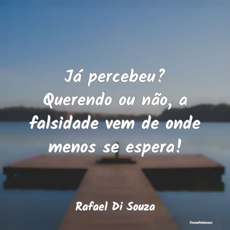 Já percebeu? Querendo ou não, a falsidade vem de...
