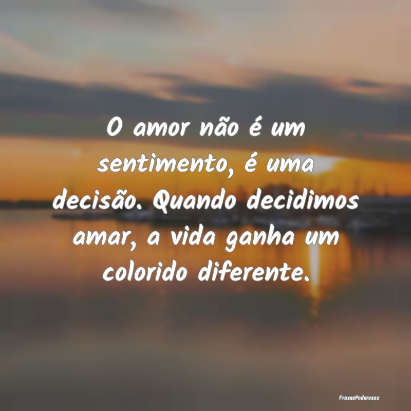 O amor não é um sentimento, é uma decisão. Qua... O amor não é um sentimento, é uma decisão. Qua...