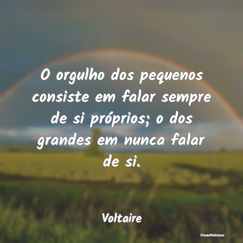 O orgulho dos pequenos consiste em falar sempre de... O orgulho dos pequenos consiste em falar sempre de...