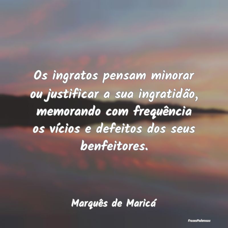 Os ingratos pensam minorar ou justificar a sua ing... Os ingratos pensam minorar ou justificar a sua ing...