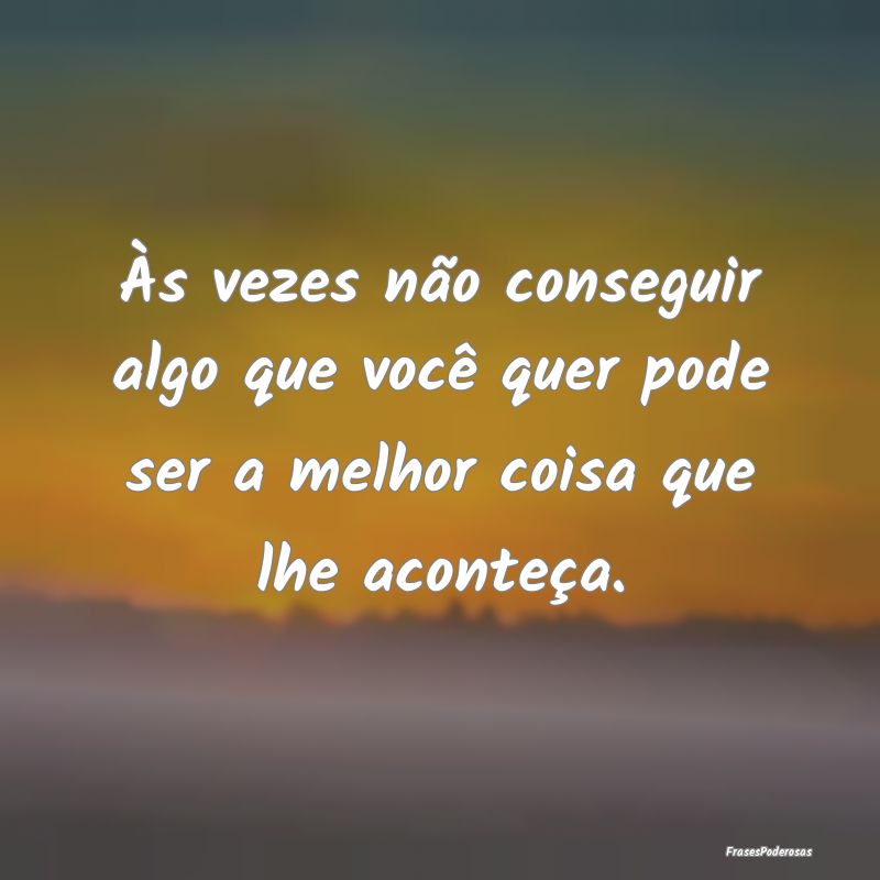 Às vezes não conseguir algo que você quer pode ...