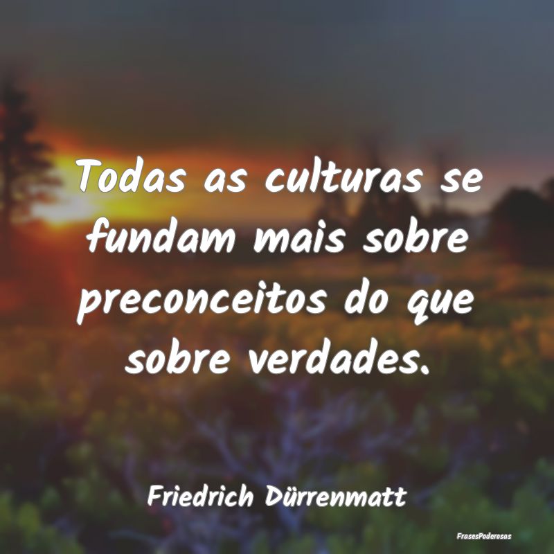 Todas as culturas se fundam mais sobre preconceito...