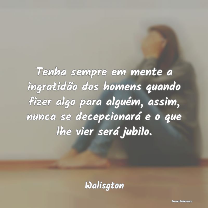 Tenha sempre em mente a ingratidão dos homens qua... Tenha sempre em mente a ingratidão dos homens qua...