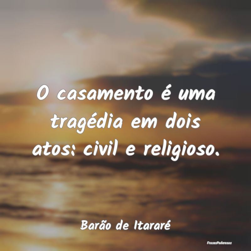 O casamento é uma tragédia em dois atos: civil e...