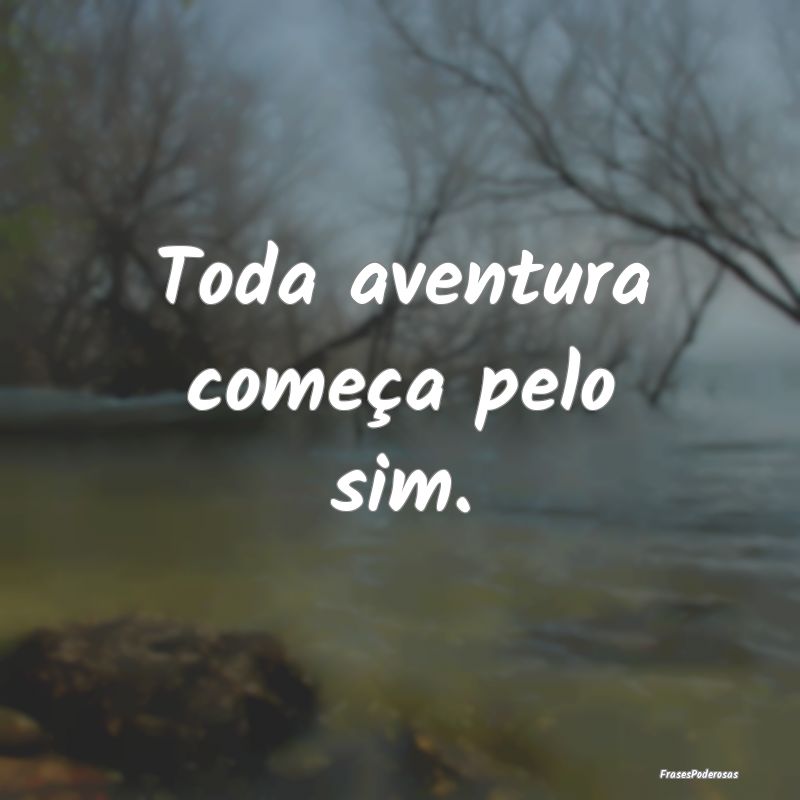 Toda aventura começa pelo sim.
...