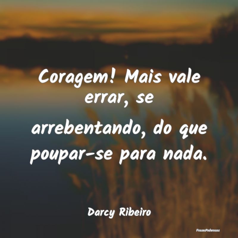Coragem! Mais vale errar, se arrebentando, do que ...