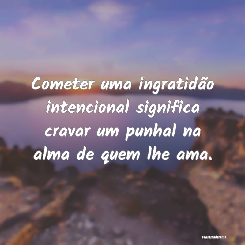 Cometer uma ingratidão intencional significa crav...
