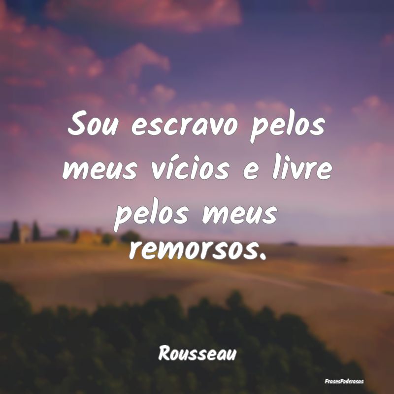 Sou escravo pelos meus vícios e livre pelos meus ...