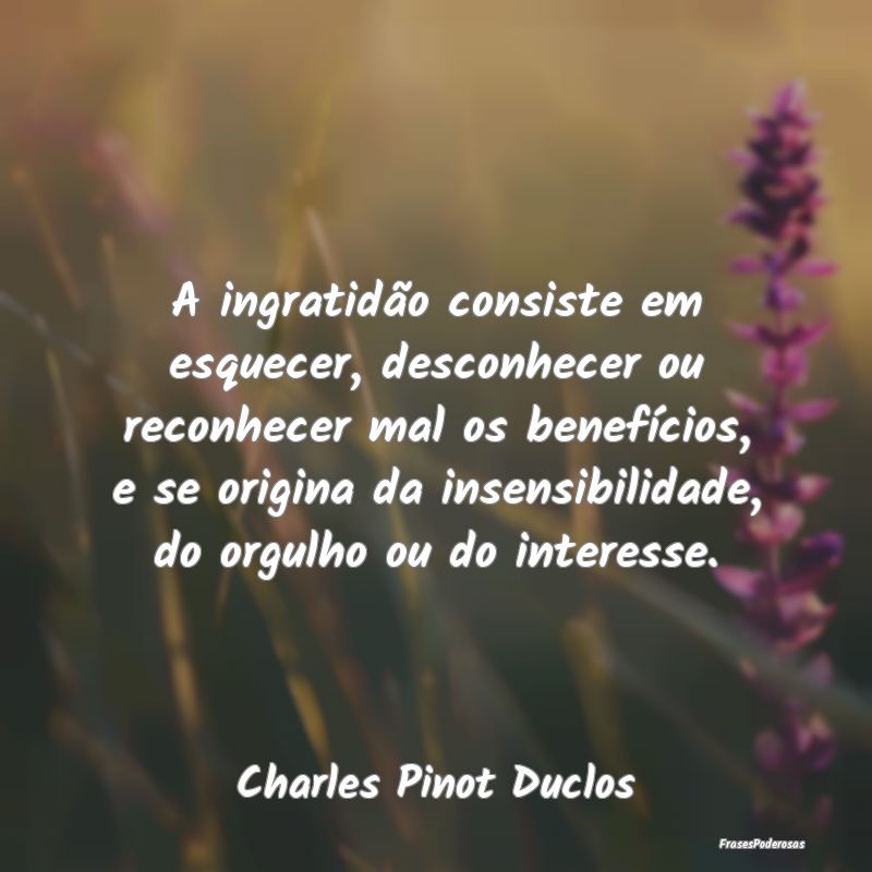 A ingratidão consiste em esquecer, desconhecer ou... A ingratidão consiste em esquecer, desconhecer ou...