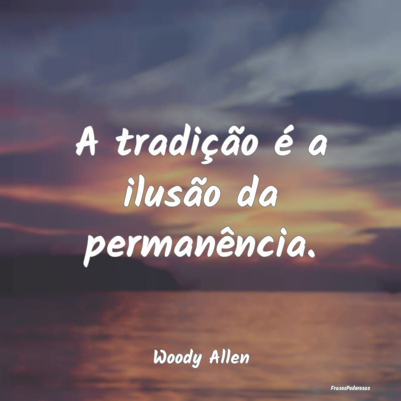 A tradição é a ilusão da permanência....