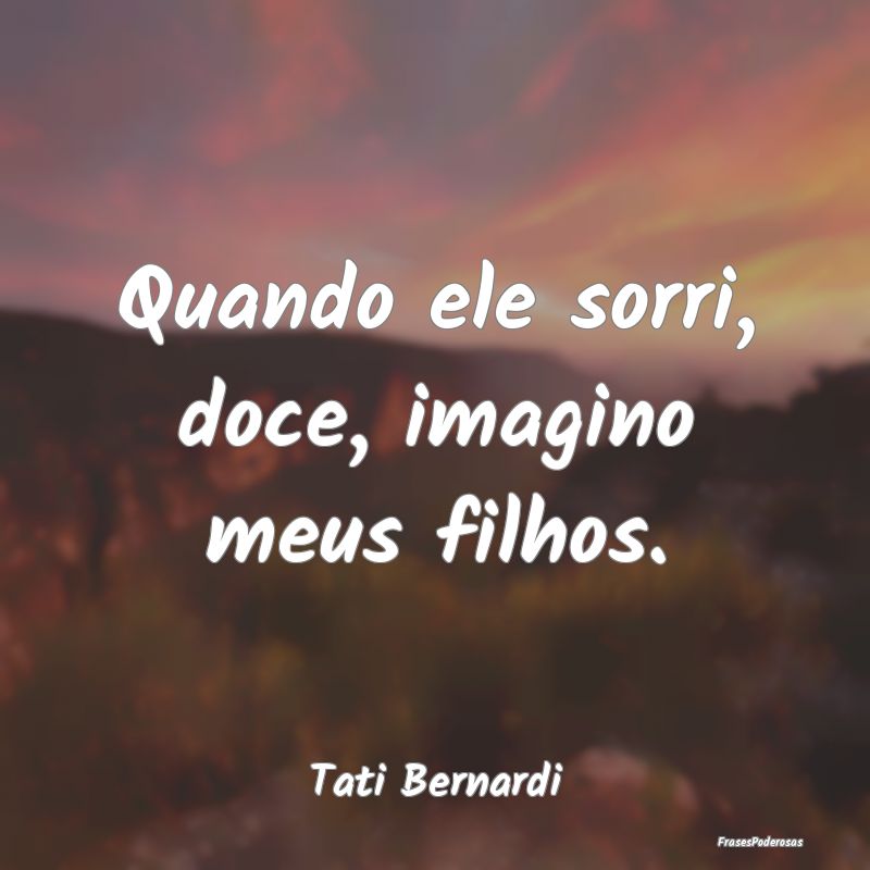Quando ele sorri, doce, imagino meus filhos....