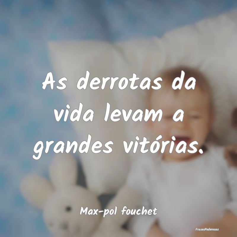 As derrotas da vida levam a grandes vitórias....