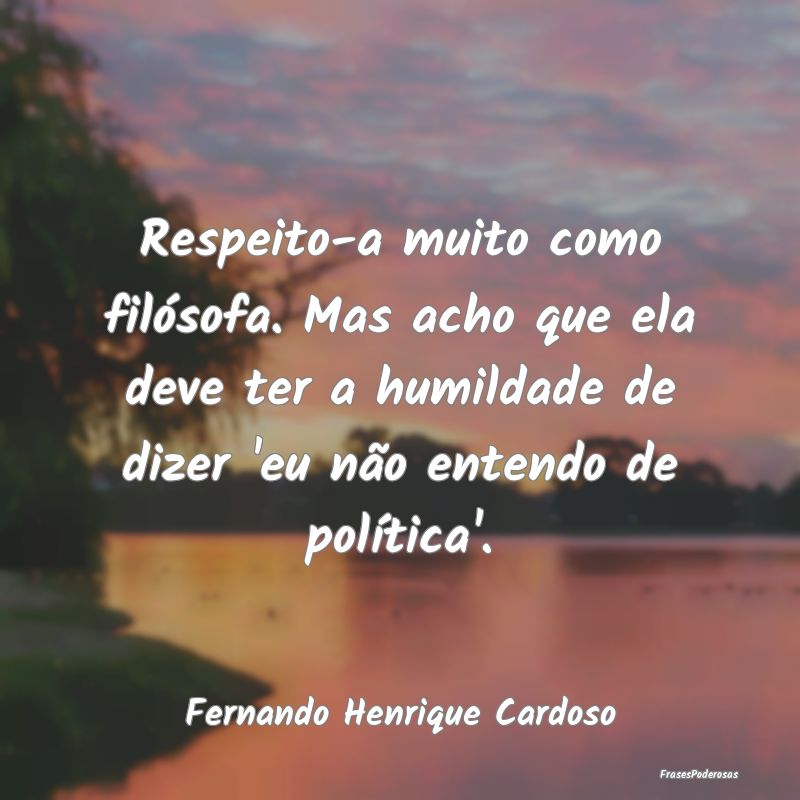 Respeito-a muito como filósofa. Mas acho que ela ... Respeito-a muito como filósofa. Mas acho que ela ...