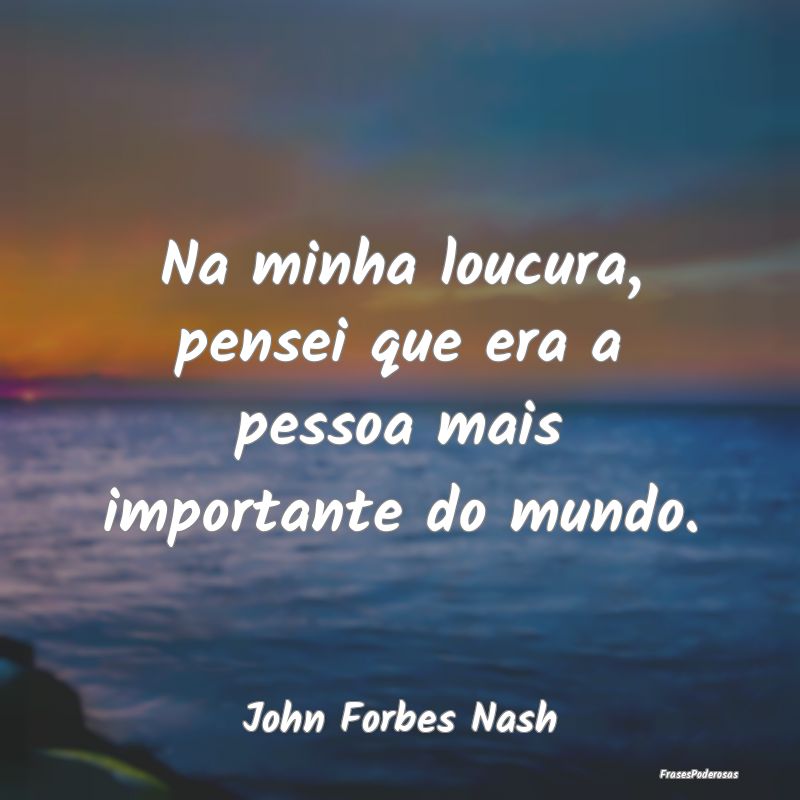 Na minha loucura, pensei que era a pessoa mais imp...