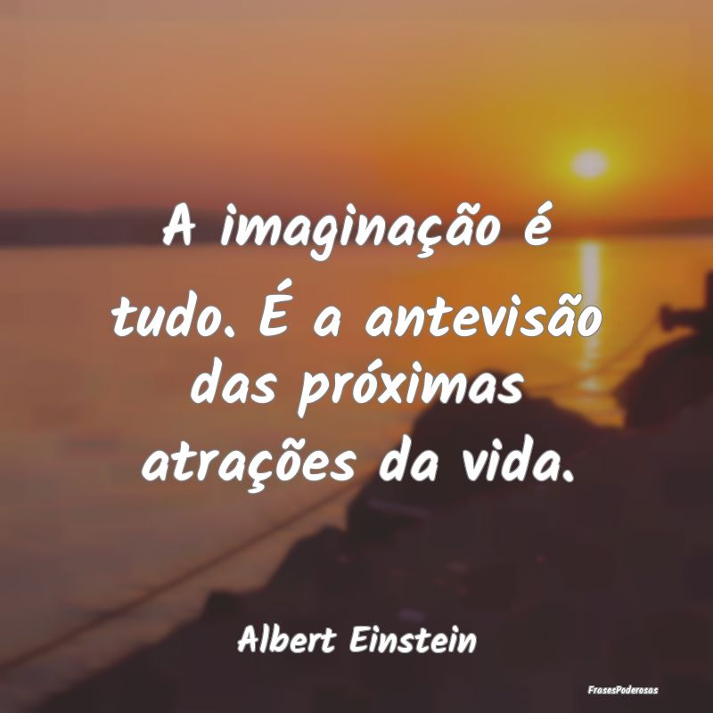 A imaginação é tudo. É a antevisão das próxi...