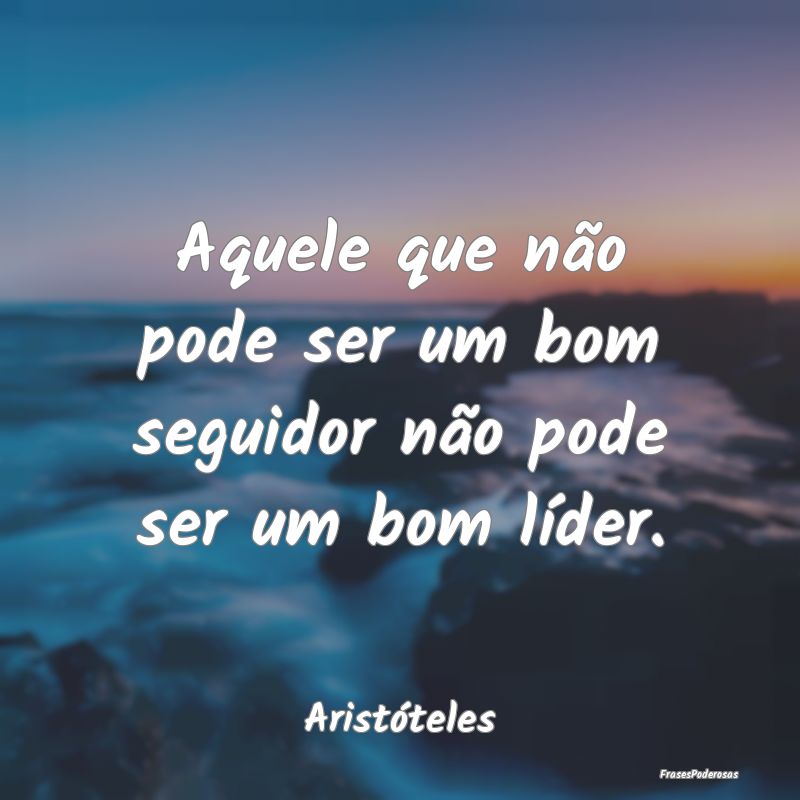 Aquele que não pode ser um bom seguidor não pode...