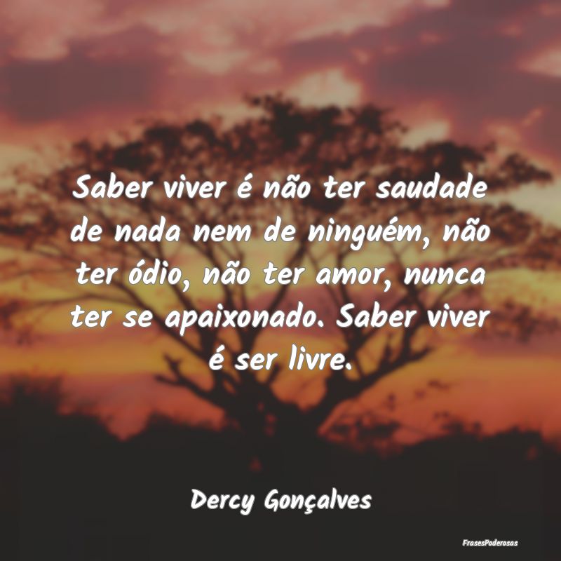 Saber viver é não ter saudade de nada nem de nin... Saber viver é não ter saudade de nada nem de nin...