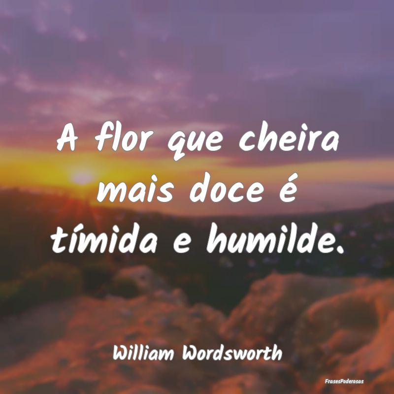 A flor que cheira mais doce é tímida e humilde....