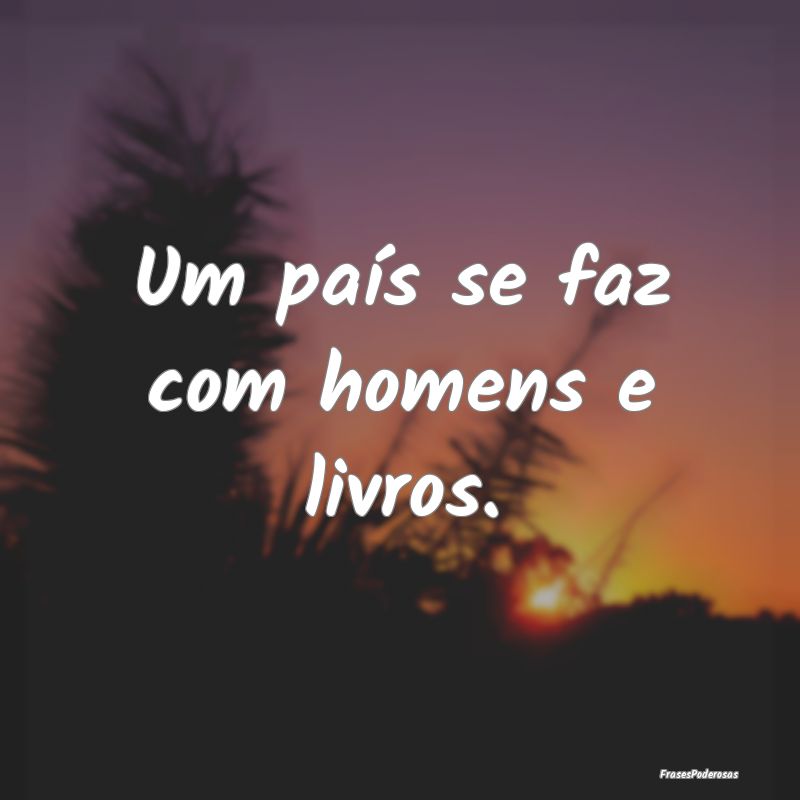 Um país se faz com homens e livros.
...