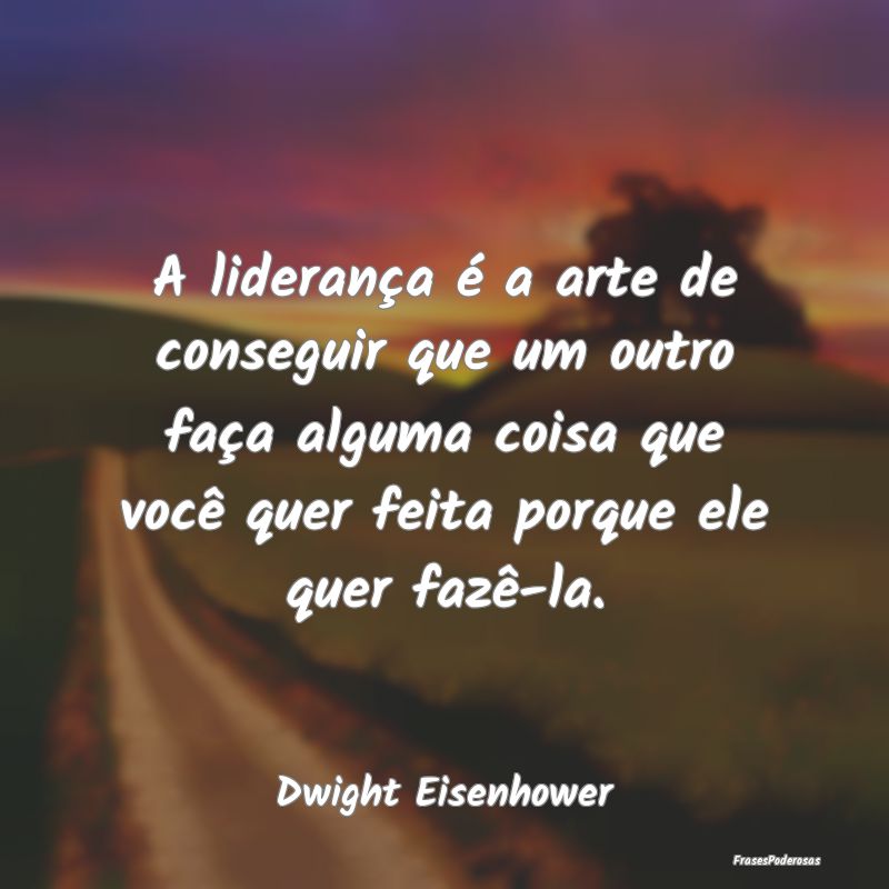 A liderança é a arte de conseguir que um outro f... A liderança é a arte de conseguir que um outro f...