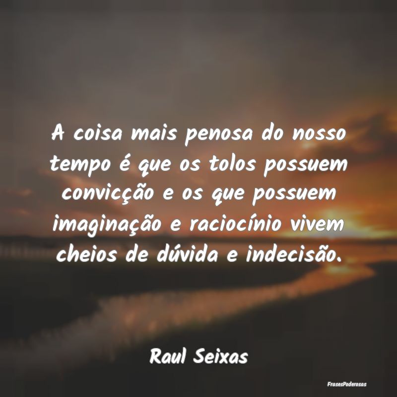 A coisa mais penosa do nosso tempo é que os tolos... A coisa mais penosa do nosso tempo é que os tolos...