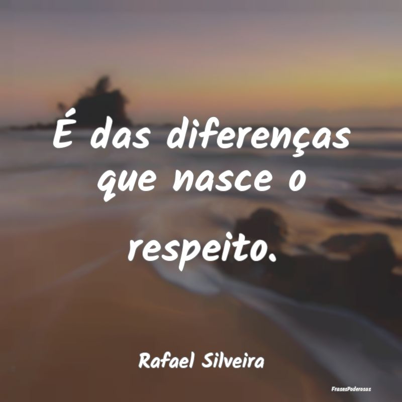 É das diferenças que nasce o respeito....