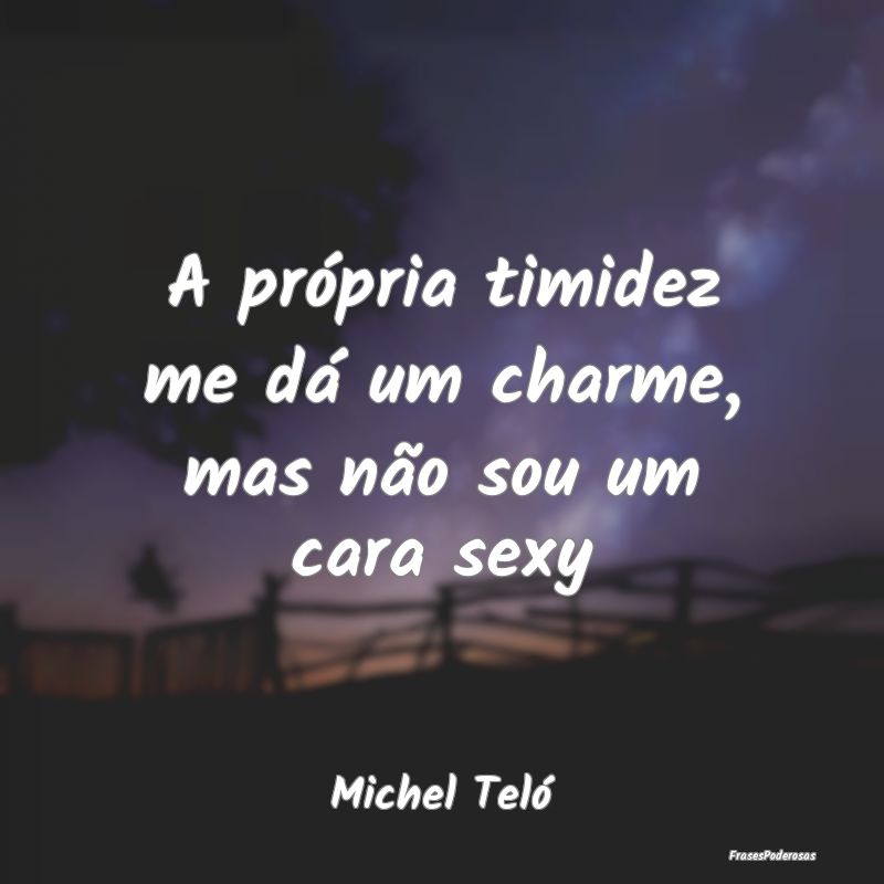 A própria timidez me dá um charme, mas não sou ...