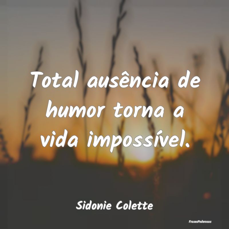 Total ausência de humor torna a vida impossível....