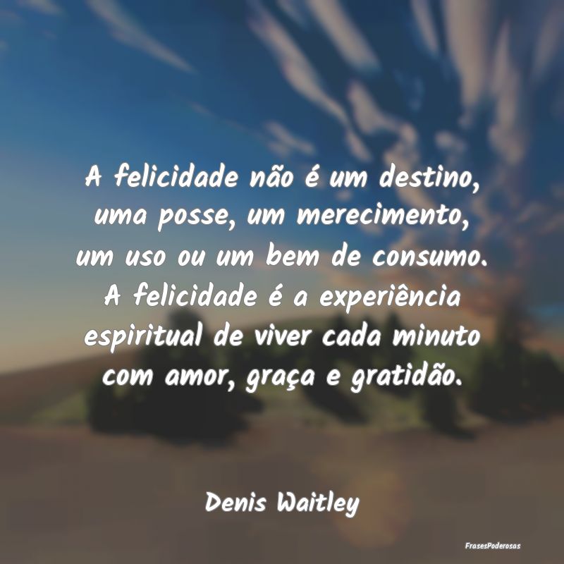 A felicidade não é um destino, uma posse, um mer... A felicidade não é um destino, uma posse, um mer...