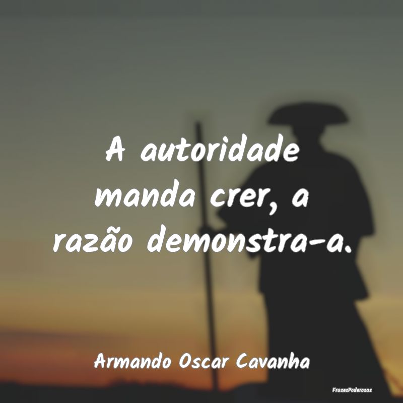 A autoridade manda crer, a razão demonstra-a....