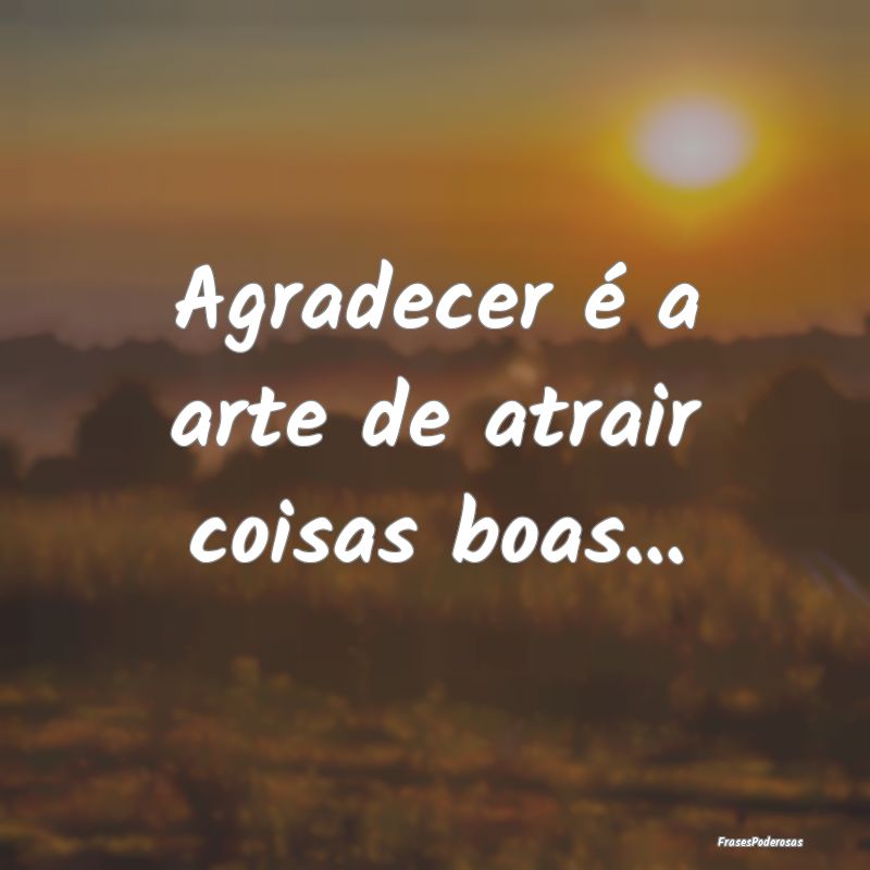 Agradecer é a arte de atrair coisas boas...
...