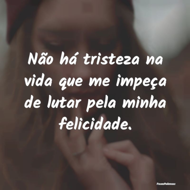 Não há tristeza na vida que me impeça de lutar ...
