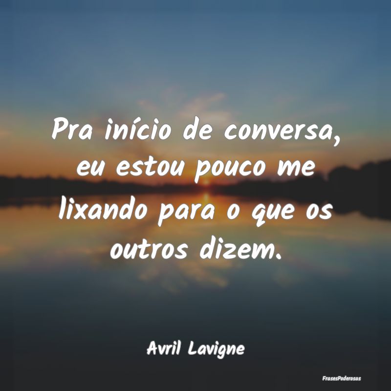 Pra início de conversa, eu estou pouco me lixando...