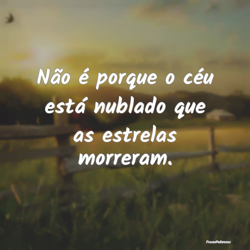Não é porque o céu está nublado que as estrela...