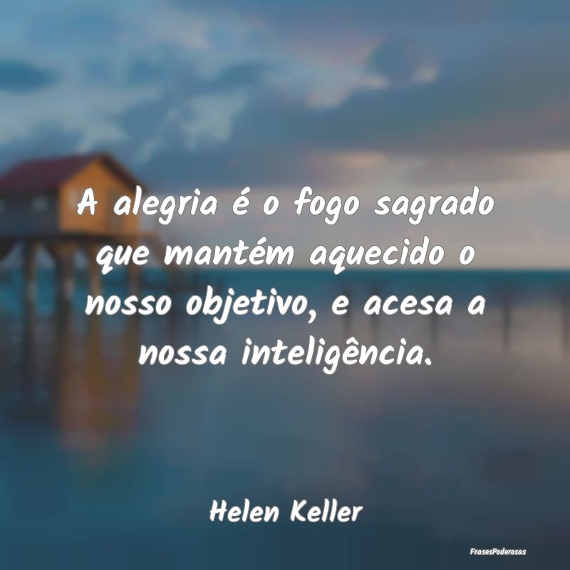 A alegria é o fogo sagrado que mantém aquecido o... A alegria é o fogo sagrado que mantém aquecido o...