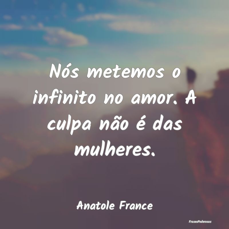 Nós metemos o infinito no amor. A culpa não é d...