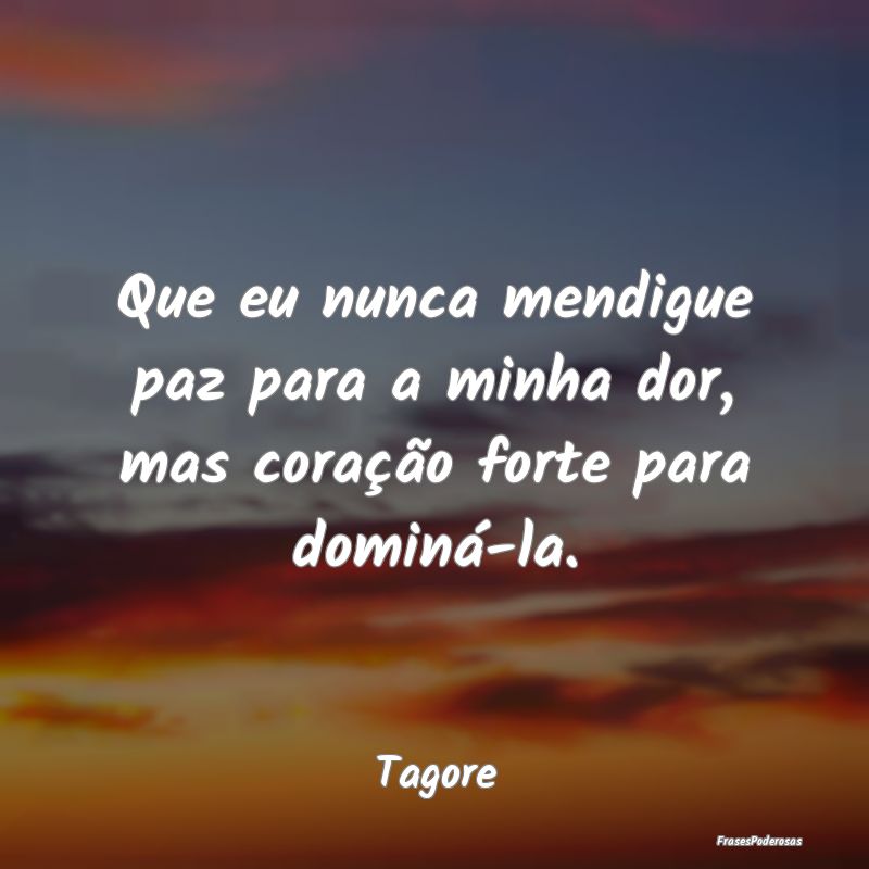 Que eu nunca mendigue paz para a minha dor, mas co...