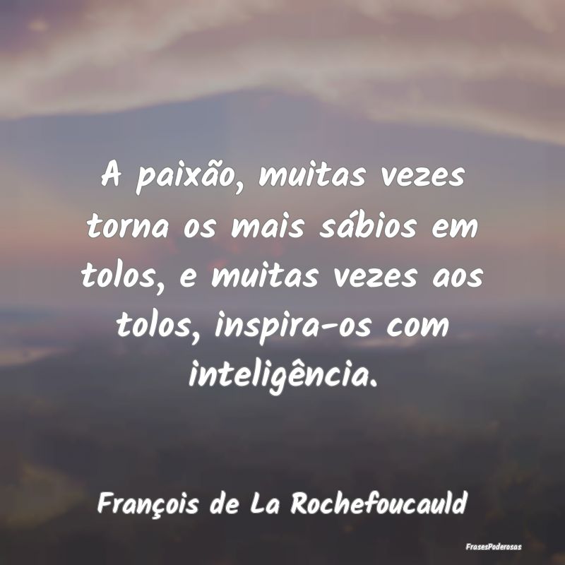 A paixão, muitas vezes torna os mais sábios em t... A paixão, muitas vezes torna os mais sábios em t...