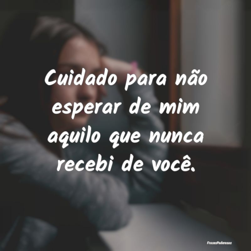 Cuidado para não esperar de mim aquilo que nunca ...
