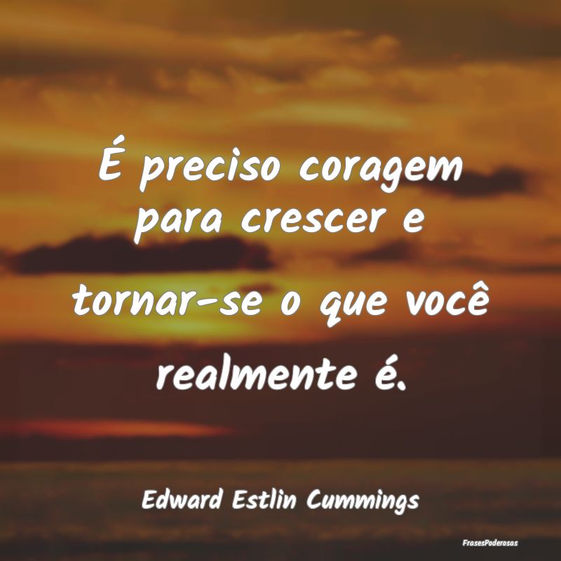 É preciso coragem para crescer e tornar-se o que ...